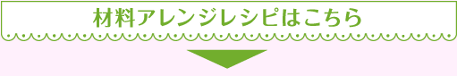 材料アレンジレシピはこちら