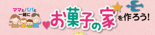 ママとパパと一緒にお菓子の家を作ろう！