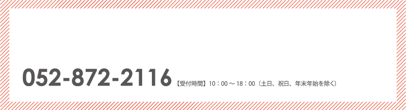 052-872-2116【受付時間】10：00～18：00（土日、祝日、年末年始を除く）